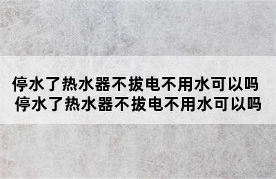 停水了热水器不拔电不用水可以吗 停水了热水器不拔电不用水可以吗